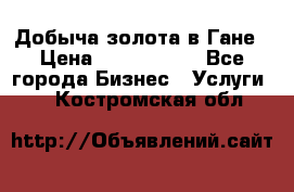 Добыча золота в Гане › Цена ­ 1 000 000 - Все города Бизнес » Услуги   . Костромская обл.